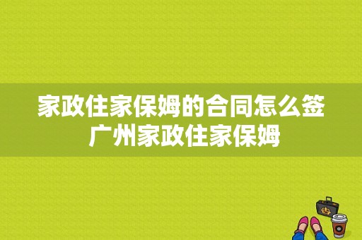 家政住家保姆的合同怎么签 广州家政住家保姆