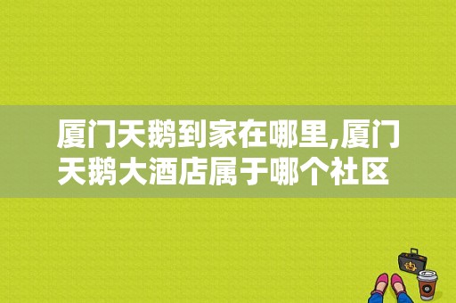 厦门天鹅到家在哪里,厦门天鹅大酒店属于哪个社区 