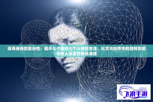 探寻身份的复杂性：揭示七个我的七个人格在生活、社交与创作中的独特影响与令人反思的角色演绎