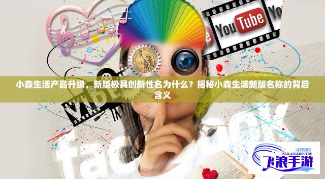 小森生活产品升级，新版极具创新性名为什么？揭秘小森生活新版名称的背后含义