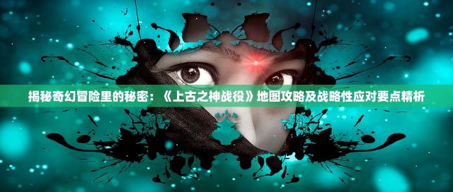 揭秘奇幻冒险里的秘密：《上古之神战役》地图攻略及战略性应对要点精析