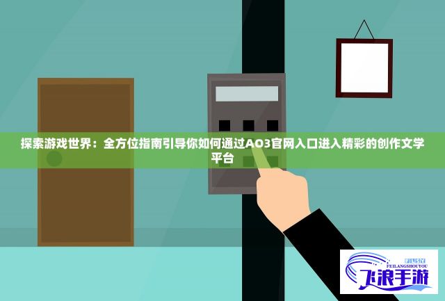 探索游戏世界：全方位指南引导你如何通过AO3官网入口进入精彩的创作文学平台