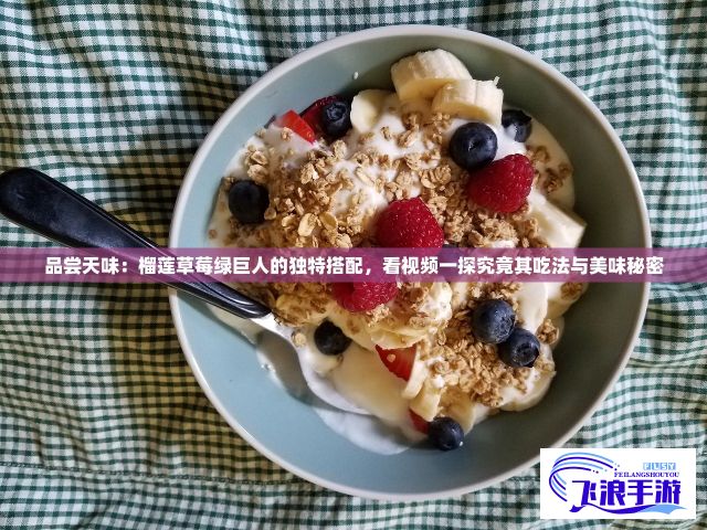 品尝天味：榴莲草莓绿巨人的独特搭配，看视频一探究竟其吃法与美味秘密