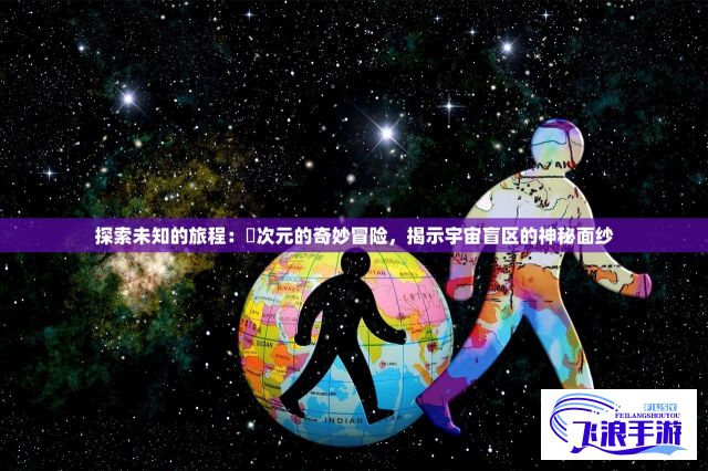 探索未知的旅程：囧次元的奇妙冒险，揭示宇宙盲区的神秘面纱