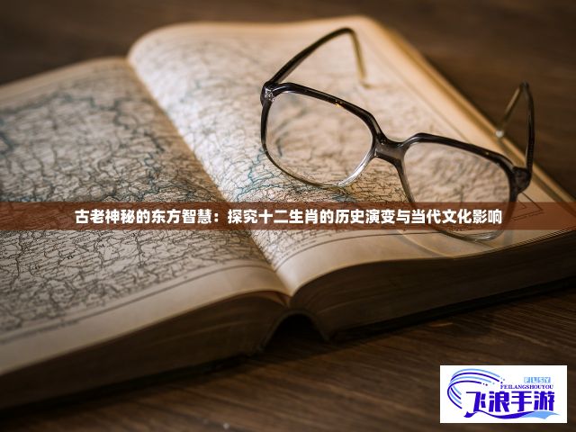 古老神秘的东方智慧：探究十二生肖的历史演变与当代文化影响