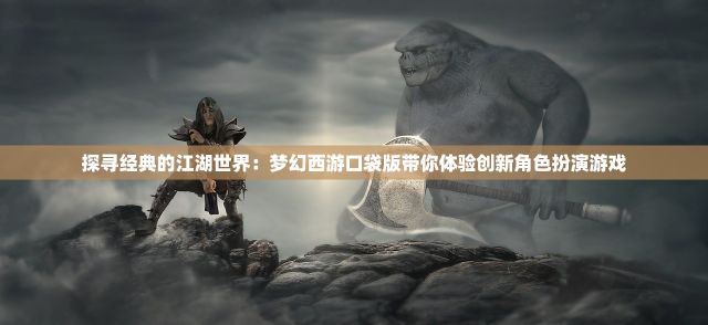 探寻经典的江湖世界：梦幻西游口袋版带你体验创新角色扮演游戏