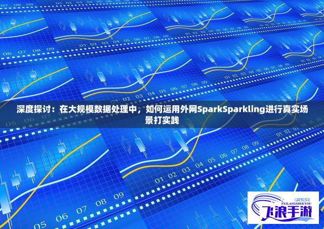 深度探讨：在大规模数据处理中，如何运用外网SparkSparkling进行真实场景打实践