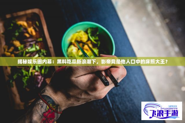 揭秘娱乐圈内幕：黑料吃瓜新浪潮下，影帝竟是他人口中的床照大王？