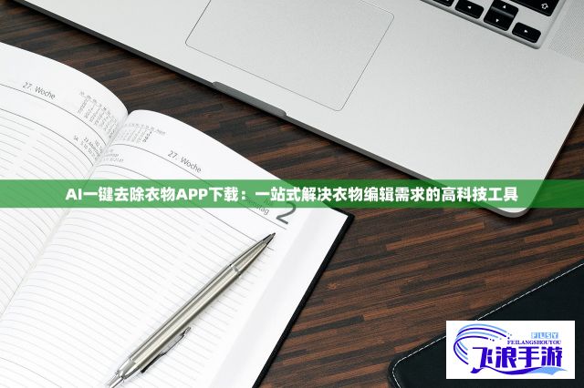 AI一键去除衣物APP下载：一站式解决衣物编辑需求的高科技工具