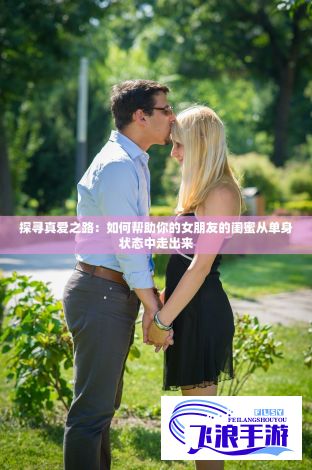 探寻真爱之路：如何帮助你的女朋友的闺蜜从单身状态中走出来