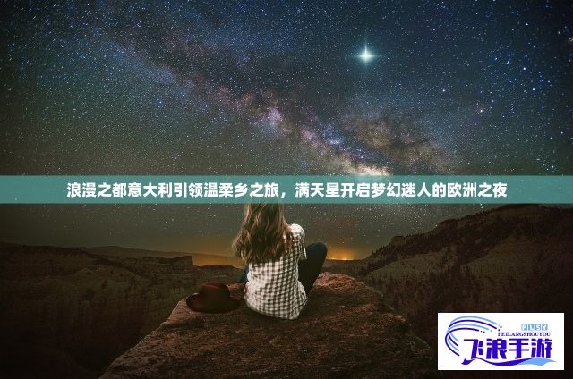 浪漫之都意大利引领温柔乡之旅，满天星开启梦幻迷人的欧洲之夜