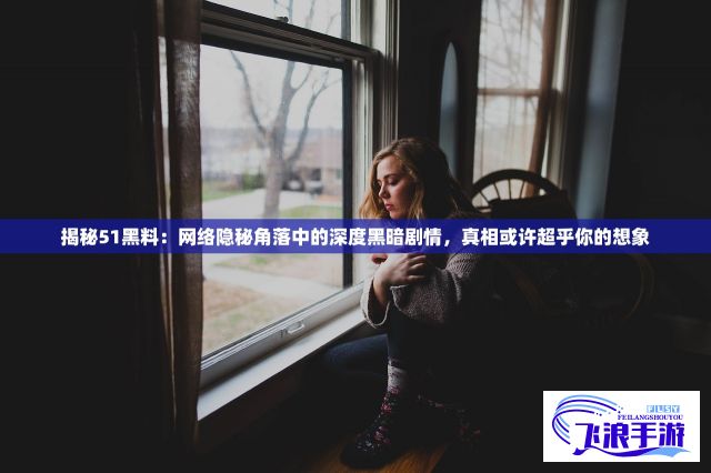 揭秘51黑料：网络隐秘角落中的深度黑暗剧情，真相或许超乎你的想象