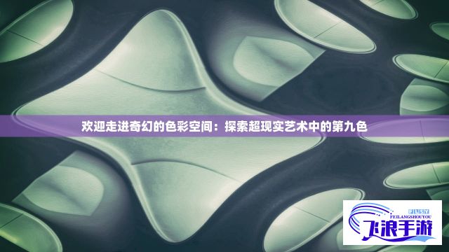 欢迎走进奇幻的色彩空间：探索超现实艺术中的第九色