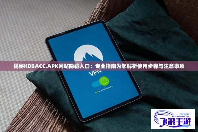 揭秘KDBACC.APK网站隐藏入口：专业指南为您解析使用步骤与注意事项