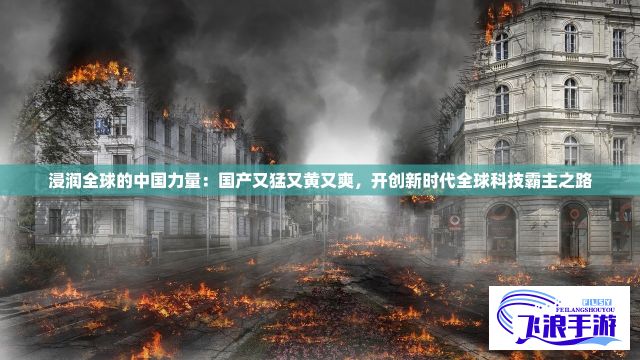 浸润全球的中国力量：国产又猛又黄又爽，开创新时代全球科技霸主之路