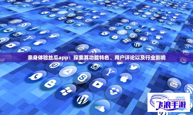 亲身体验丝瓜app：探索其功能特色、用户评论以及行业影响