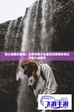 惊心动魄的冒险：主角冲破少女最后的屏障的奇幻之旅小说揭示