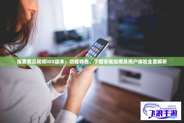 探索黄瓜视频iOS版本：功能特色、下载安装指南及用户体验全面解析