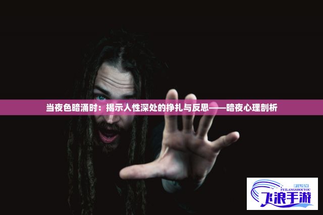 当夜色暗涌时：揭示人性深处的挣扎与反思——暗夜心理剖析