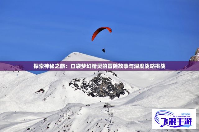 探索神秘之旅：口袋梦幻精灵的冒险故事与深度战略挑战