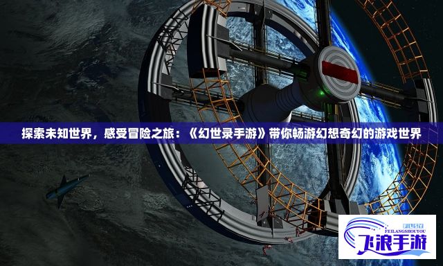 探索未知世界，感受冒险之旅：《幻世录手游》带你畅游幻想奇幻的游戏世界