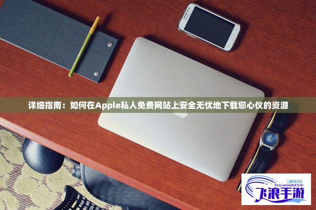 详细指南：如何在Apple私人免费网站上安全无忧地下载您心仪的资源