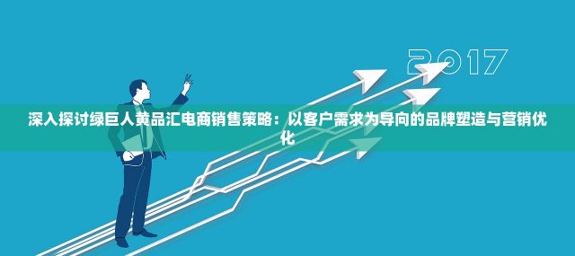 深入探讨绿巨人黄品汇电商销售策略：以客户需求为导向的品牌塑造与营销优化