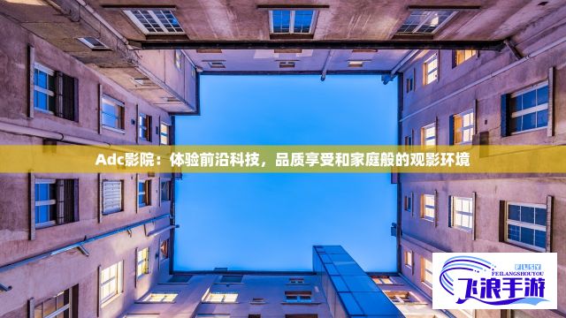 Adc影院：体验前沿科技，品质享受和家庭般的观影环境