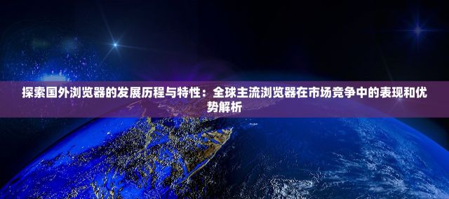 探索国外浏览器的发展历程与特性：全球主流浏览器在市场竞争中的表现和优势解析