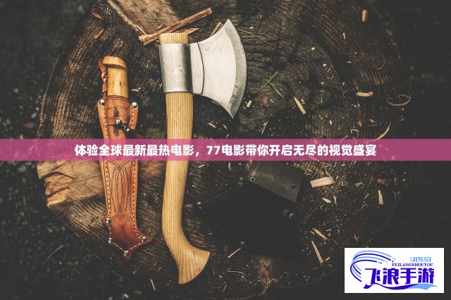 体验全球最新最热电影，77电影带你开启无尽的视觉盛宴