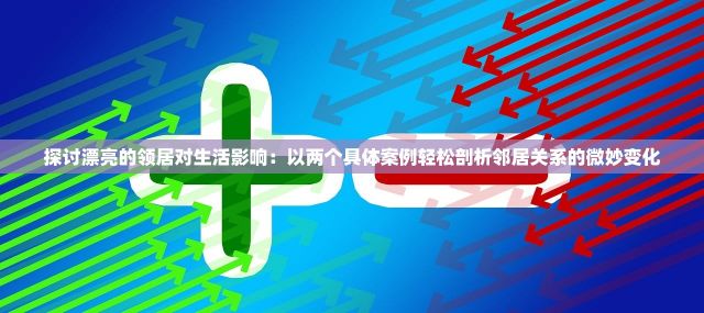 探讨漂亮的领居对生活影响：以两个具体案例轻松剖析邻居关系的微妙变化