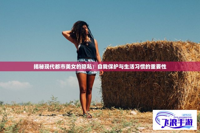 揭秘现代都市美女的隐私：自我保护与生活习惯的重要性