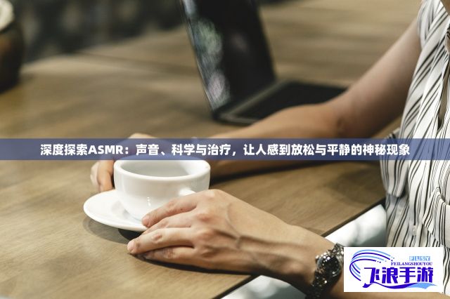 深度探索ASMR：声音、科学与治疗，让人感到放松与平静的神秘现象