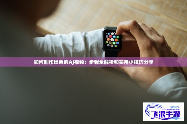 如何制作出色的AJ视频：步骤全解析和实用小技巧分享