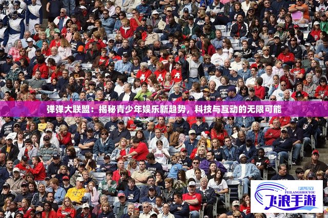 弹弹大联盟：揭秘青少年娱乐新趋势，科技与互动的无限可能