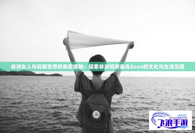 非洲女人与羽翼世界的亲密接触：探索非洲饲养禽鸟Zozo的文化与生活见闻