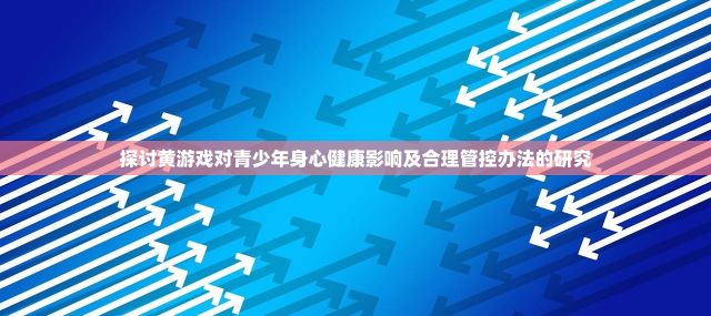 探讨黄游戏对青少年身心健康影响及合理管控办法的研究