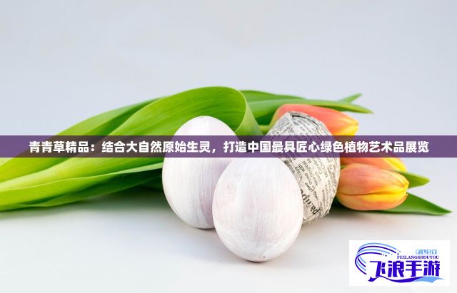 青青草精品：结合大自然原始生灵，打造中国最具匠心绿色植物艺术品展览