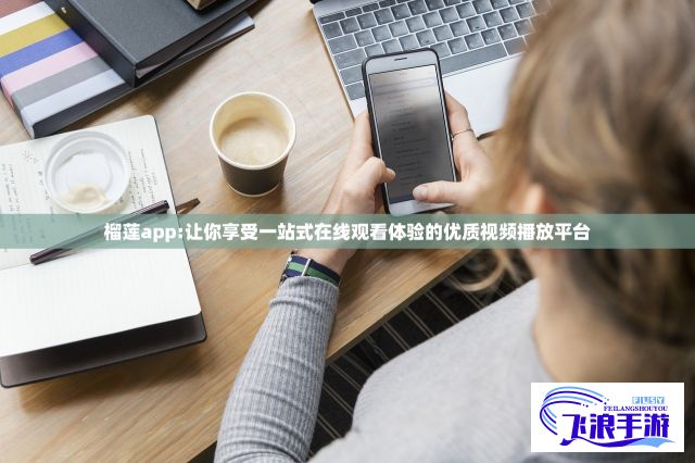 榴莲app:让你享受一站式在线观看体验的优质视频播放平台