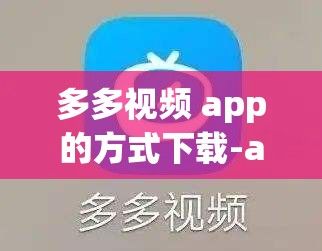 多多视频 app的方式下载-app制作公司v8.4.5安卓版