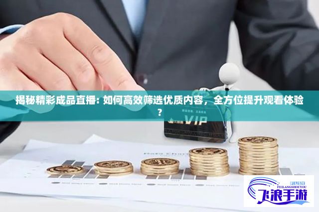 揭秘精彩成品直播: 如何高效筛选优质内容，全方位提升观看体验?