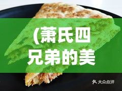 (萧氏四兄弟的美酥肉饼96百度网盘资源) 萧氏四兄弟的美酥肉饼96：诠释传承与创新，品味浓浓乡土的美食记忆