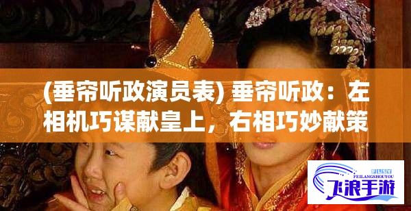 (垂帘听政演员表) 垂帘听政：左相机巧谋献皇上，右相巧妙献策淦国运，两位独臂太傅如何协助皇上维护王朝稳定