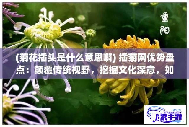 (菊花插头是什么意思啊) 插菊网优势盘点：颠覆传统视野，挖掘文化深意，如何影响现代设计趋势？探索背后故事及未来展望。