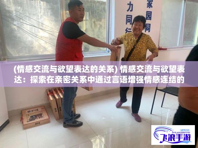 (情感交流与欲望表达的关系) 情感交流与欲望表达：探索在亲密关系中通过言语增强情感连结的方式