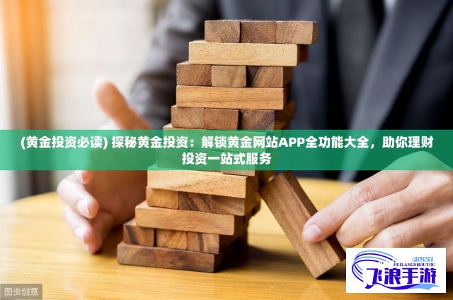 (黄金投资必读) 探秘黄金投资：解锁黄金网站APP全功能大全，助你理财投资一站式服务