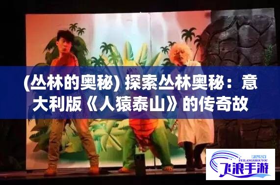 (丛林的奥秘) 探索丛林奥秘：意大利版《人猿泰山》的传奇故事，时长94分钟的奇幻冒险