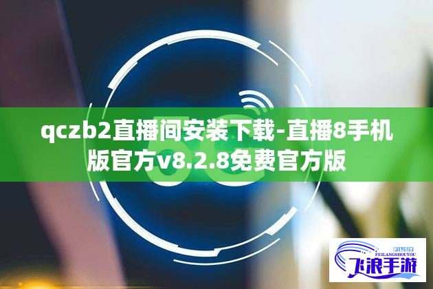 qczb2直播间安装下载-直播8手机版官方v8.2.8免费官方版