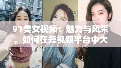 91美女视频：魅力与风采，如何在短视频平台中大放异彩？探索视频创作的五大技巧