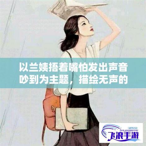 以兰姨捂着嘴怕发出声音吵到为主题，描绘无声的守候——兰姨默默关爱的温暖故事